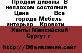 Продам диваны. В неплохом состоянии. › Цена ­ 15 000 - Все города Мебель, интерьер » Кровати   . Ханты-Мансийский,Сургут г.